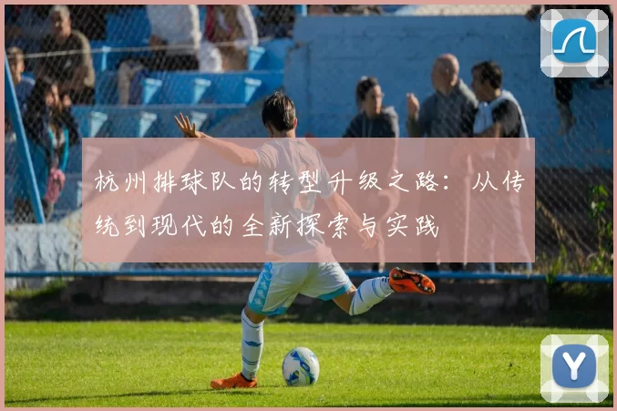 杭州排球队的转型升级之路：从传统到现代的全新探索与实践
