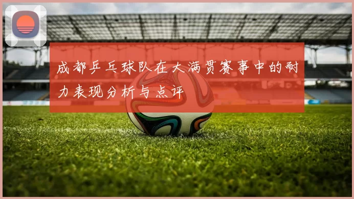 成都乒乓球队在大满贯赛事中的耐力表现分析与点评