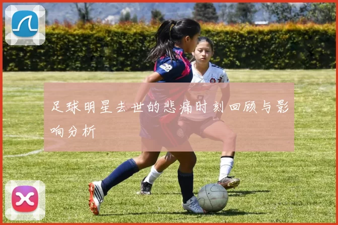 足球明星去世的悲痛时刻回顾与影响分析