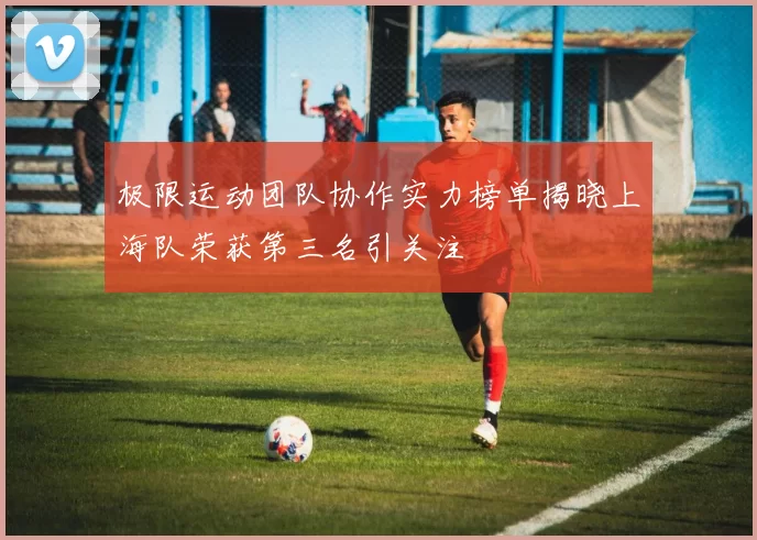 极限运动团队协作实力榜单揭晓上海队荣获第三名引关注