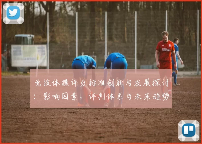 竞技体操评分标准创新与发展探讨：影响因素、评判体系与未来趋势分析