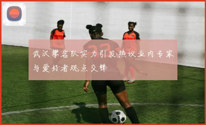 武汉攀岩队实力引发热议业内专家与爱好者观点交锋
