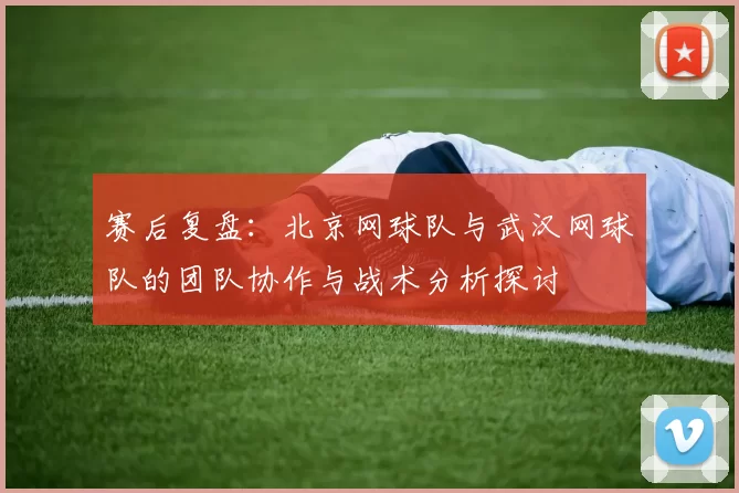 赛后复盘：北京网球队与武汉网球队的团队协作与战术分析探讨
