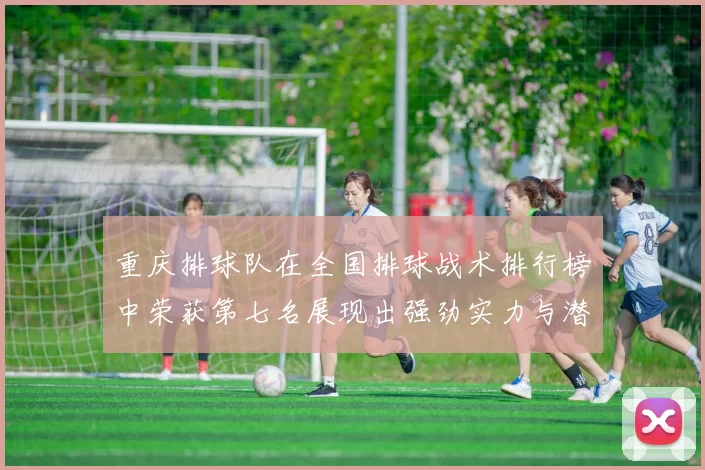 重庆排球队在全国排球战术排行榜中荣获第七名展现出强劲实力与潜力