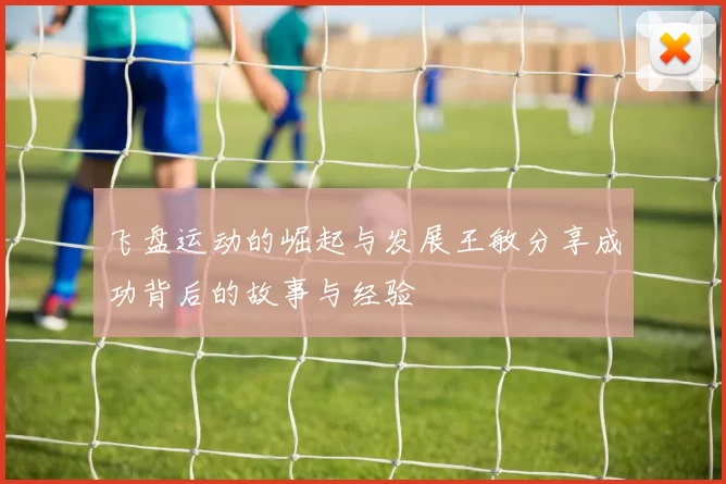 飞盘运动的崛起与发展王敏分享成功背后的故事与经验