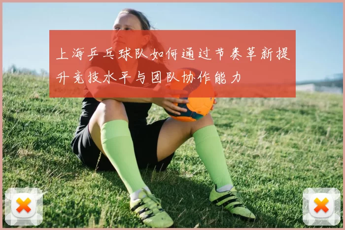 上海乒乓球队如何通过节奏革新提升竞技水平与团队协作能力