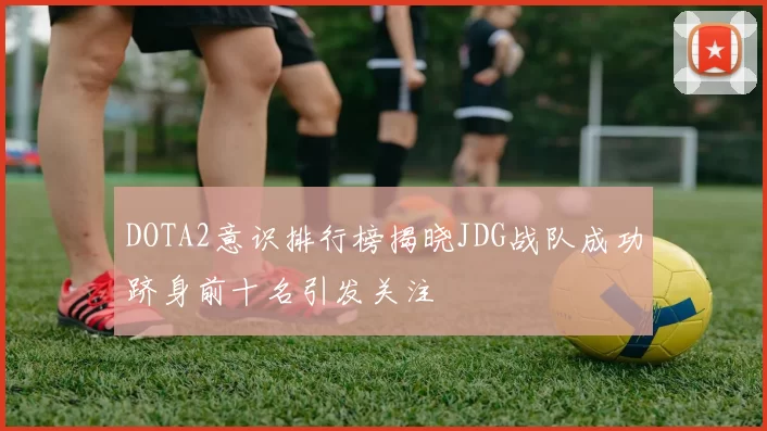 DOTA2意识排行榜揭晓JDG战队成功跻身前十名引发关注