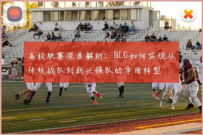 高校联赛深度解析：BLG如何实现从传统战队到新兴强队的华丽转型