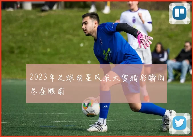 2023年足球明星风采大赏精彩瞬间尽在眼前