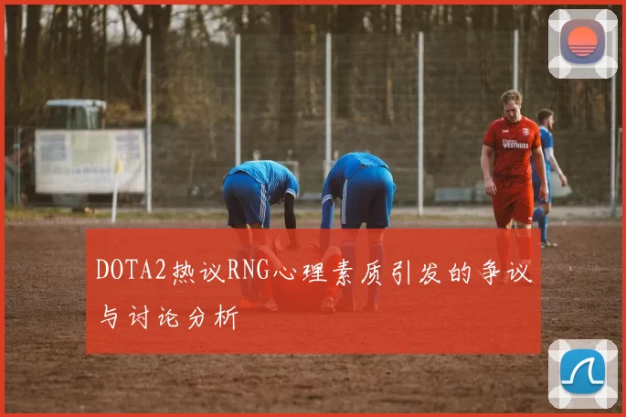 DOTA2热议RNG心理素质引发的争议与讨论分析