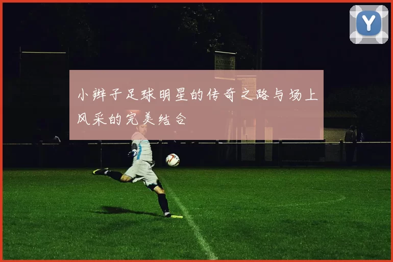 小辫子足球明星的传奇之路与场上风采的完美结合