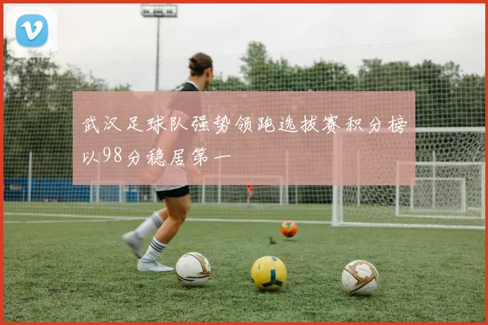 武汉足球队强势领跑选拔赛积分榜以98分稳居第一