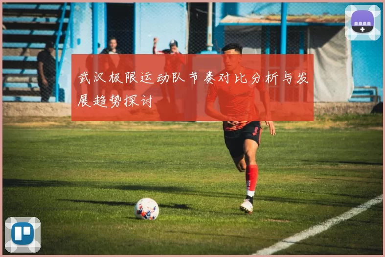 武汉极限运动队节奏对比分析与发展趋势探讨