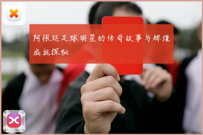 阿根廷足球明星的传奇故事与辉煌成就探秘
