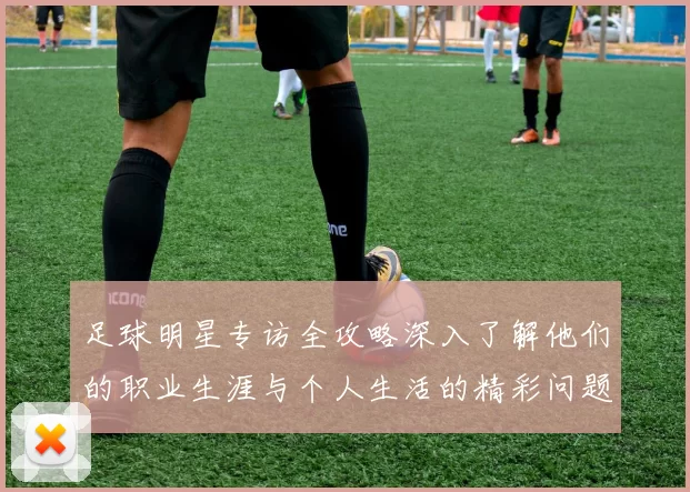 足球明星专访全攻略深入了解他们的职业生涯与个人生活的精彩问题汇总