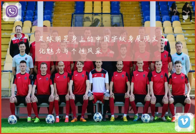 足球明星身上的中国字纹身展现文化魅力与个性风采