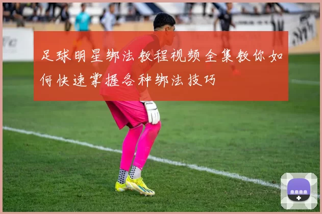 足球明星绑法教程视频全集教你如何快速掌握各种绑法技巧