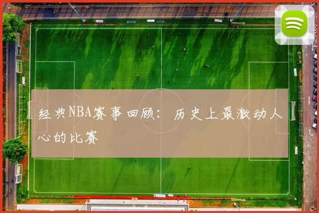 经典NBA赛事回顾：历史上最激动人心的比赛
