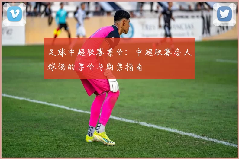 足球中超联赛票价：中超联赛各大球场的票价与购票指南