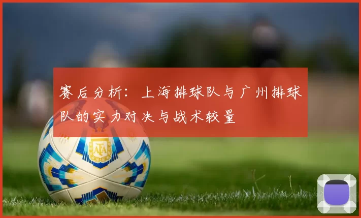 赛后分析：上海排球队与广州排球队的实力对决与战术较量