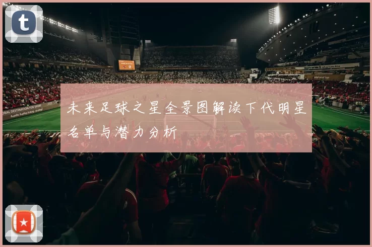 未来足球之星全景图解读下代明星名单与潜力分析