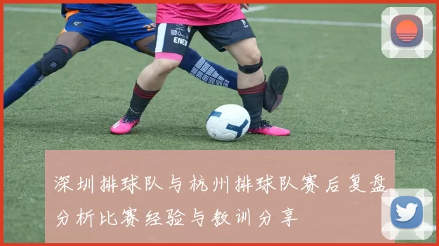 深圳排球队与杭州排球队赛后复盘分析比赛经验与教训分享
