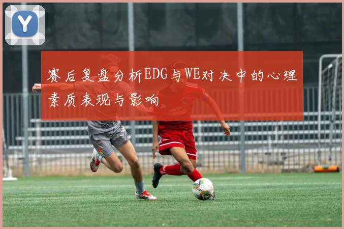 赛后复盘分析EDG与WE对决中的心理素质表现与影响