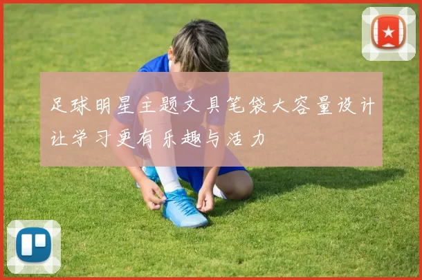 足球明星主题文具笔袋大容量设计让学习更有乐趣与活力