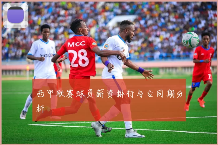西甲联赛球员薪资排行与合同期分析