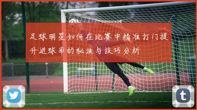 足球明星如何在比赛中精准打门提升进球率的秘诀与技巧分析