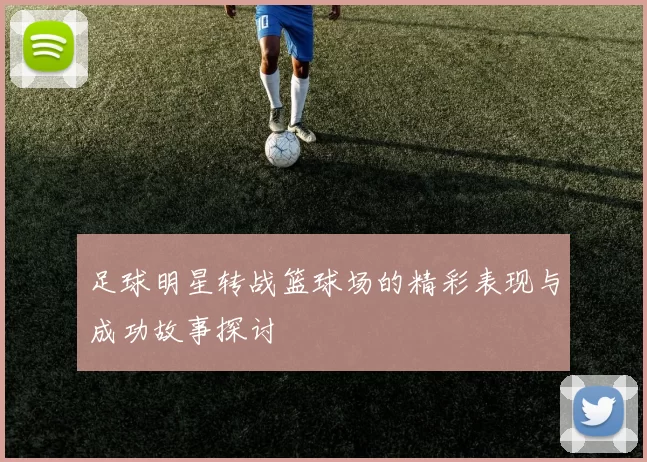 足球明星转战篮球场的精彩表现与成功故事探讨