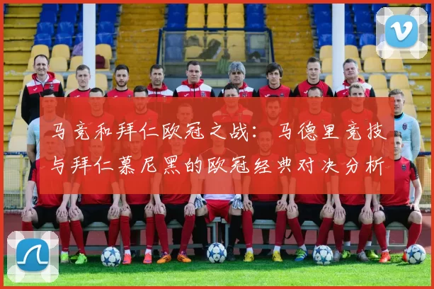 马竞和拜仁欧冠之战：马德里竞技与拜仁慕尼黑的欧冠经典对决分析