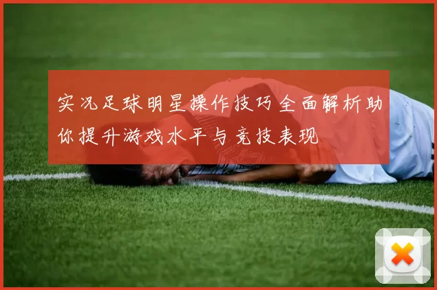 实况足球明星操作技巧全面解析助你提升游戏水平与竞技表现