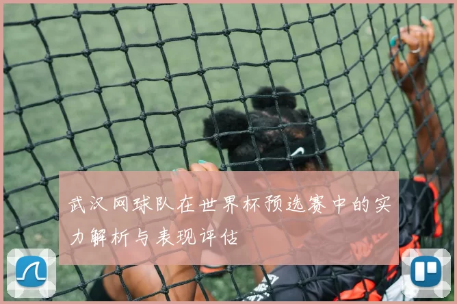 武汉网球队在世界杯预选赛中的实力解析与表现评估