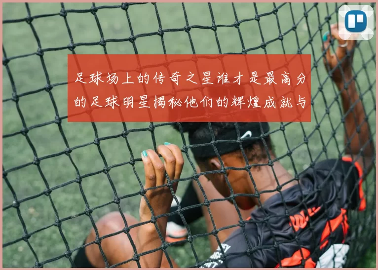 足球场上的传奇之星谁才是最高分的足球明星揭秘他们的辉煌成就与影响力