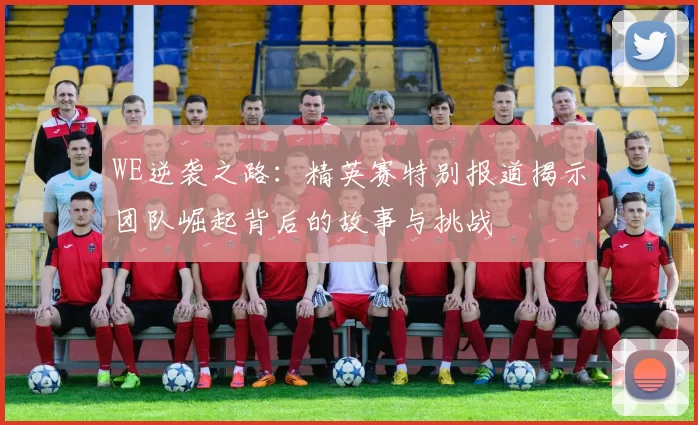 WE逆袭之路：精英赛特别报道揭示团队崛起背后的故事与挑战