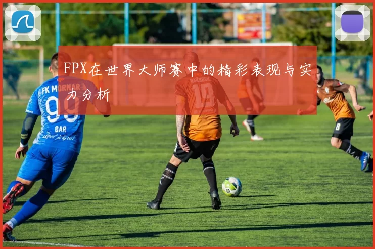 FPX在世界大师赛中的精彩表现与实力分析