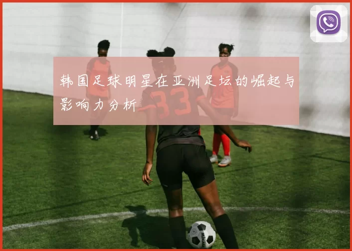 韩国足球明星在亚洲足坛的崛起与影响力分析