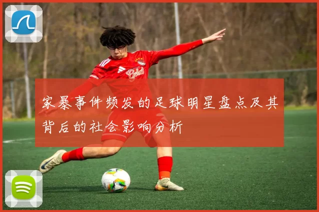 家暴事件频发的足球明星盘点及其背后的社会影响分析