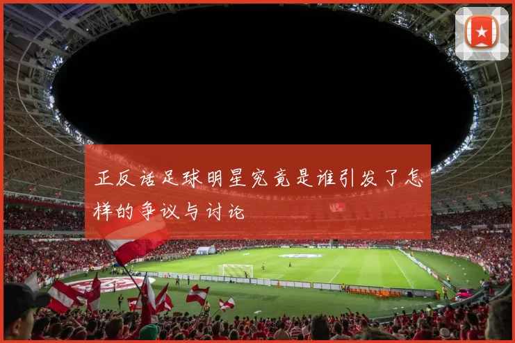 正反话足球明星究竟是谁引发了怎样的争议与讨论
