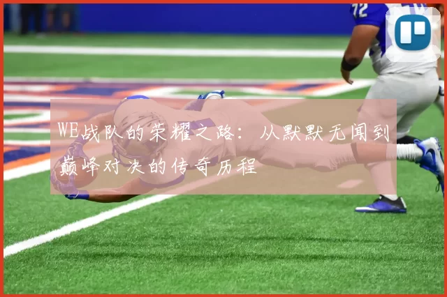 WE战队的荣耀之路：从默默无闻到巅峰对决的传奇历程