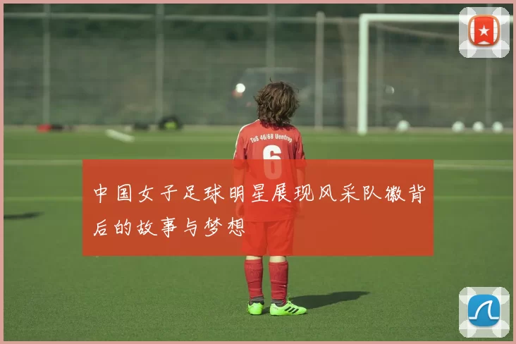 中国女子足球明星展现风采队徽背后的故事与梦想