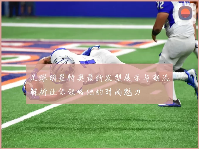 足球明星特奥最新发型展示与潮流解析让你领略他的时尚魅力