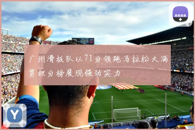 广州滑板队以71分领跑马拉松大满贯积分榜展现强劲实力