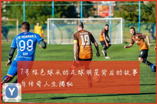 7号绿色球衣的足球明星背后的故事与传奇人生揭秘