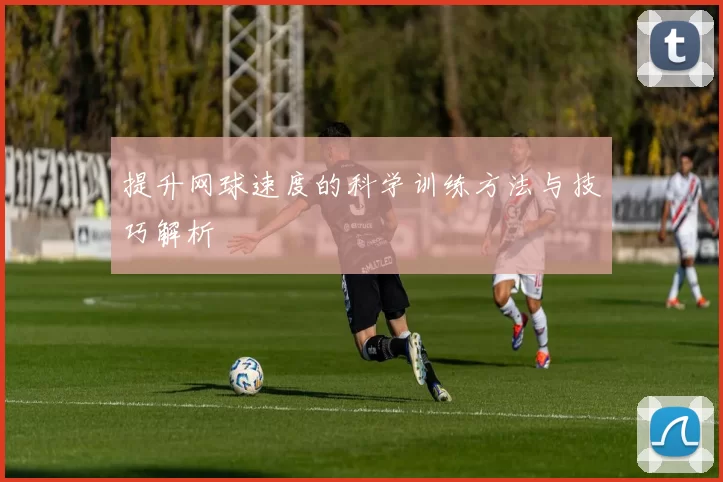 提升网球速度的科学训练方法与技巧解析