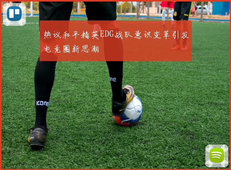 热议和平精英EDG战队意识变革引发电竞圈新思潮