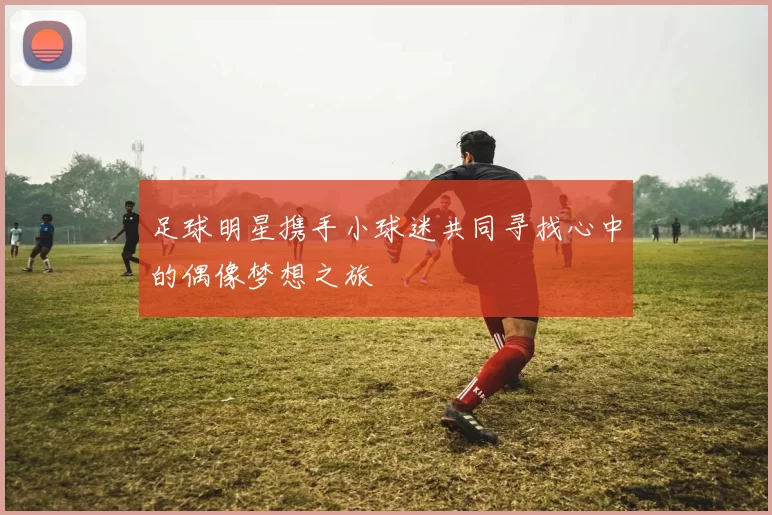 足球明星携手小球迷共同寻找心中的偶像梦想之旅