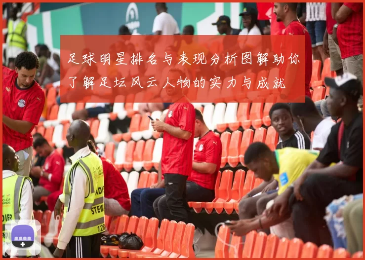 足球明星排名与表现分析图解助你了解足坛风云人物的实力与成就