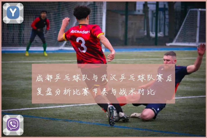 成都乒乓球队与武汉乒乓球队赛后复盘分析比赛节奏与战术对比